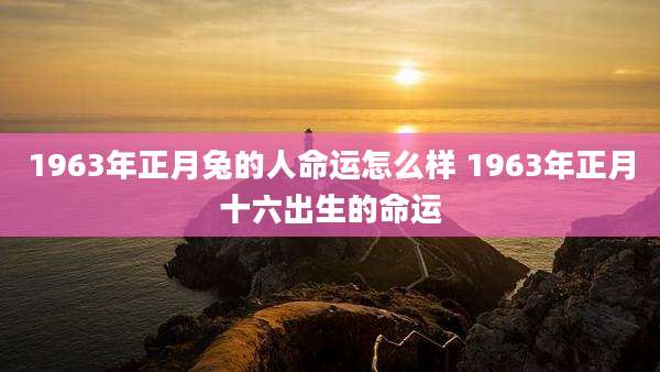 1963年正月兔的人命运怎么样 1963年正月十六出生的命运