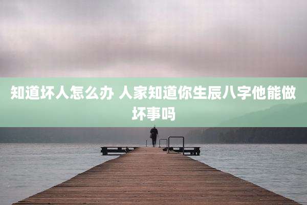 知道坏人怎么办 人家知道你生辰八字他能做坏事吗