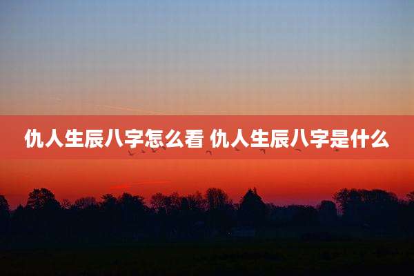 仇人生辰八字怎么看 仇人生辰八字是什么