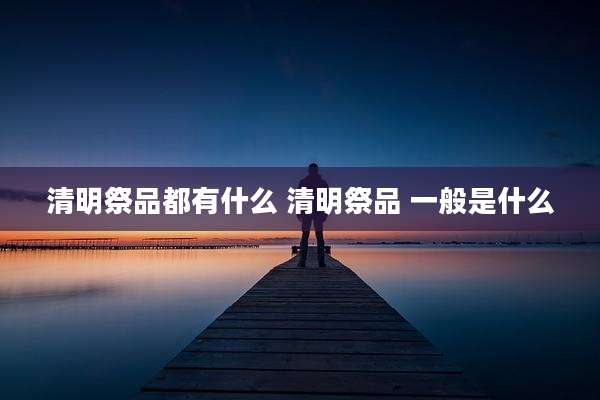 清明祭品都有什么 清明祭品 一般是什么