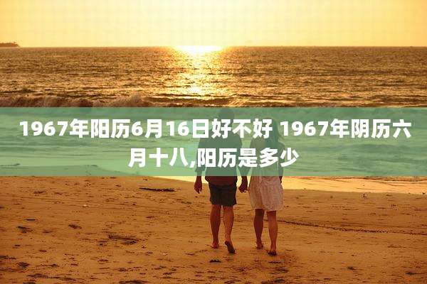 1967年阳历6月16日好不好 1967年阴历六月十八,阳历是多少