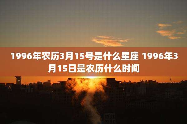 1996年农历3月15号是什么星座 1996年3月15日是农历什么时间