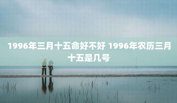 1996年三月十五命好不好 1996年农历三月十五是几号