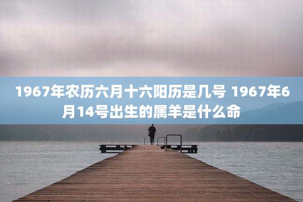 1967年农历六月十六阳历是几号 1967年6月14号出生的属羊是什么命