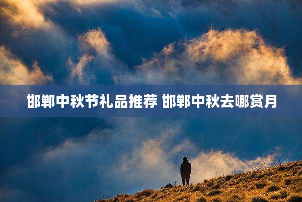 邯郸中秋节礼品推荐 邯郸中秋去哪赏月
