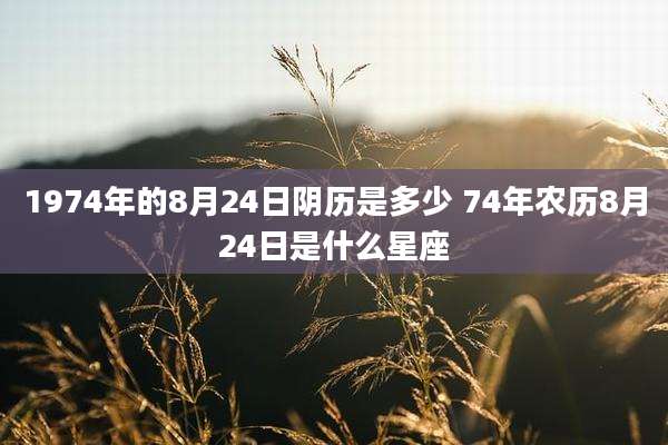 1974年的8月24日阴历是多少 74年农历8月24日是什么星座