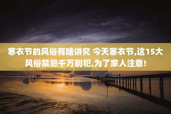 寒衣节的风俗有啥讲究 今天寒衣节,这15大风俗禁忌千万别犯,为了家人注意!