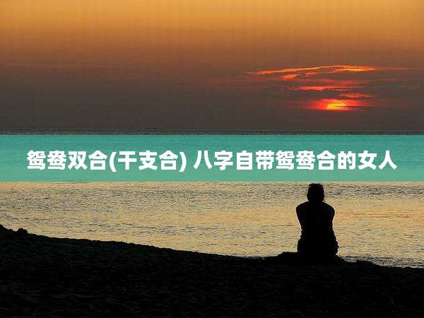 鸳鸯双合(干支合) 八字自带鸳鸯合的女人