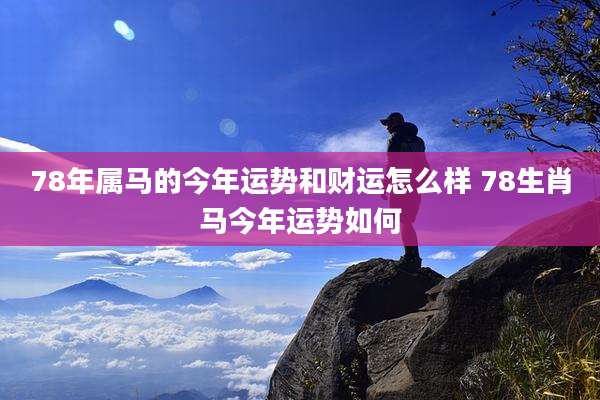 78年属马的今年运势和财运怎么样 78生肖马今年运势如何