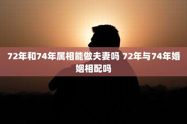 72年和74年属相能做夫妻吗 72年与74年婚姻相配吗