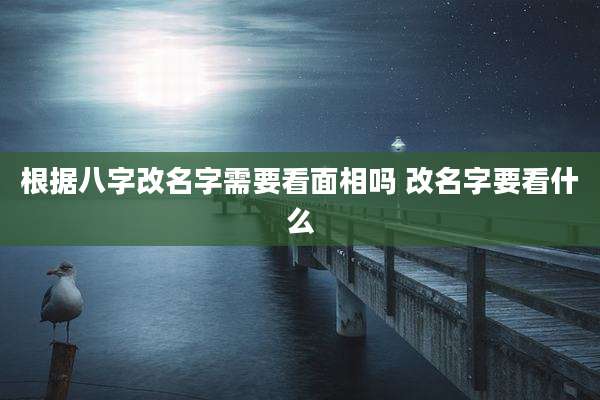 根据八字改名字需要看面相吗 改名字要看什么