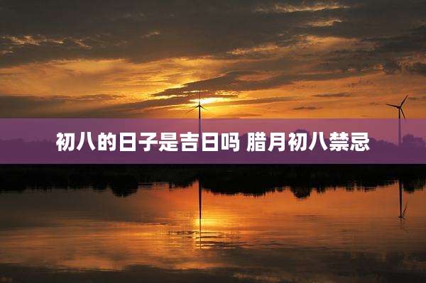 初八的日子是吉日吗 腊月初八禁忌