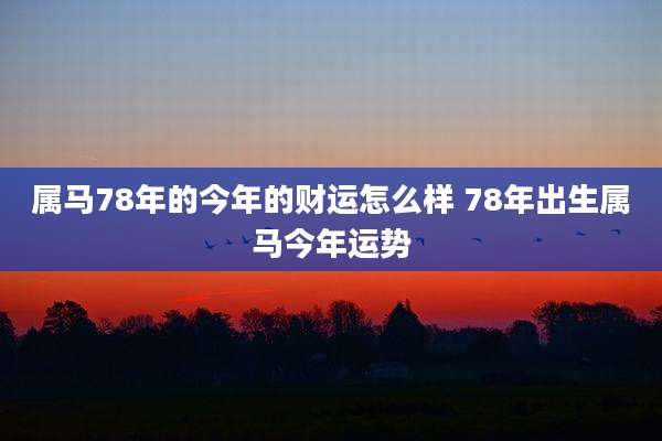 属马78年的今年的财运怎么样 78年出生属马今年运势