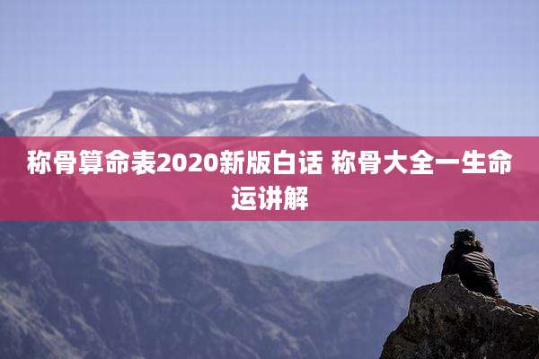 称骨算命表2020新版白话 称骨大全一生命运讲解