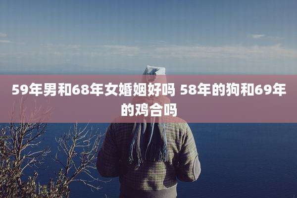 59年男和68年女婚姻好吗 58年的狗和69年的鸡合吗