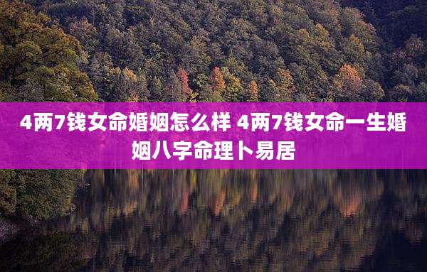 4两7钱女命婚姻怎么样 4两7钱女命一生婚姻八字命理卜易居