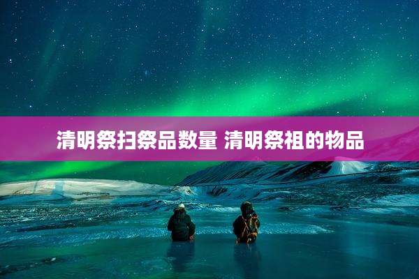 清明祭扫祭品数量 清明祭祖的物品