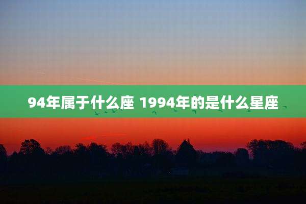 94年属于什么座 1994年的是什么星座