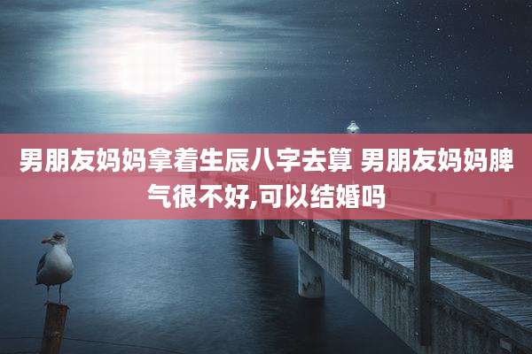 男朋友妈妈拿着生辰八字去算 男朋友妈妈脾气很不好,可以结婚吗