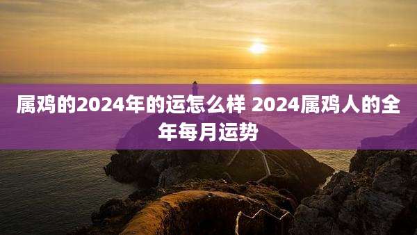 属鸡的2024年的运怎么样 2024属鸡人的全年每月运势