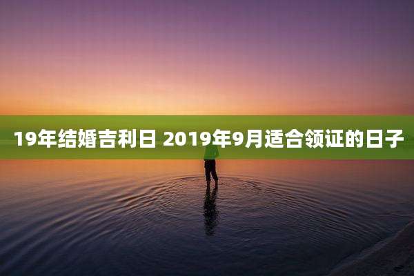 19年结婚吉利日 2019年9月适合领证的日子