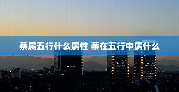 蔡属五行什么属性 蔡在五行中属什么