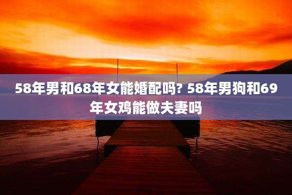 58年男和68年女能婚配吗? 58年男狗和69年女鸡能做夫妻吗