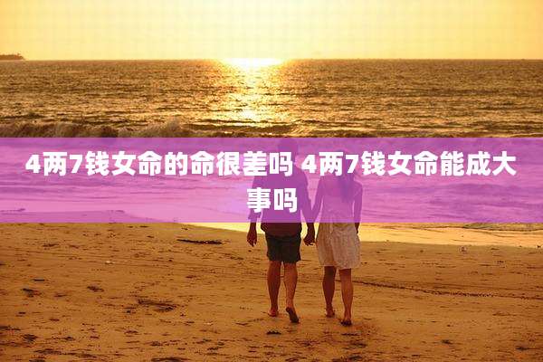 4两7钱女命的命很差吗 4两7钱女命能成大事吗