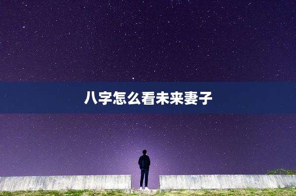 八字怎么看未来妻子