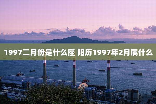 1997二月份是什么座 阳历1997年2月属什么