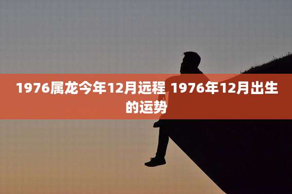 1976属龙今年12月远程 1976年12月出生的运势
