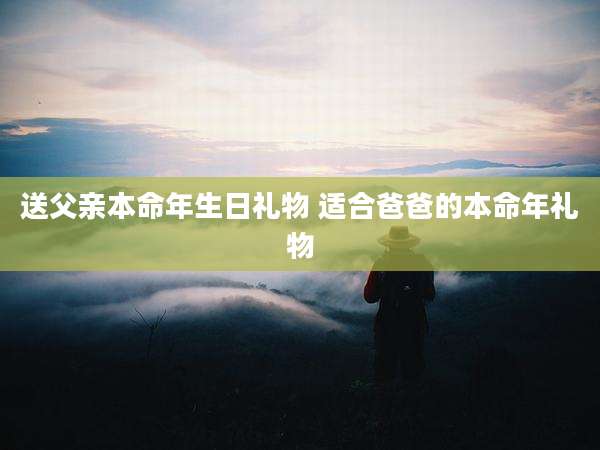 送父亲本命年生日礼物 适合爸爸的本命年礼物