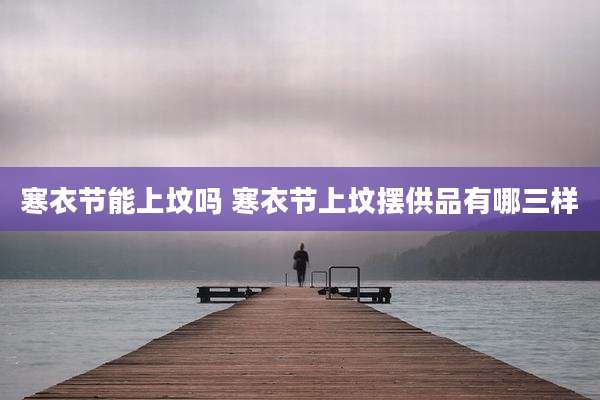 寒衣节能上坟吗 寒衣节上坟摆供品有哪三样