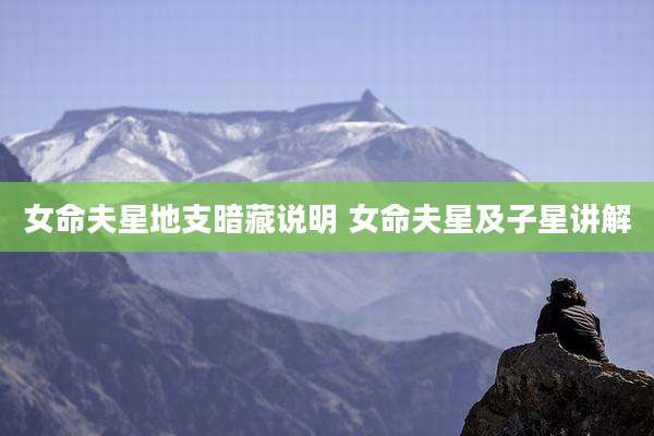 女命夫星地支暗藏说明 女命夫星及子星讲解