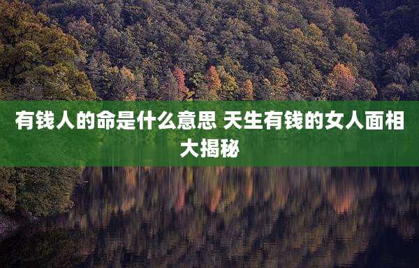 有钱人的命是什么意思 天生有钱的女人面相大揭秘