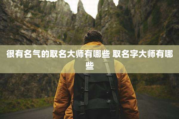 很有名气的取名大师有哪些 取名字大师有哪些