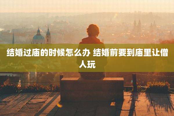 结婚过庙的时候怎么办 结婚前要到庙里让僧人玩