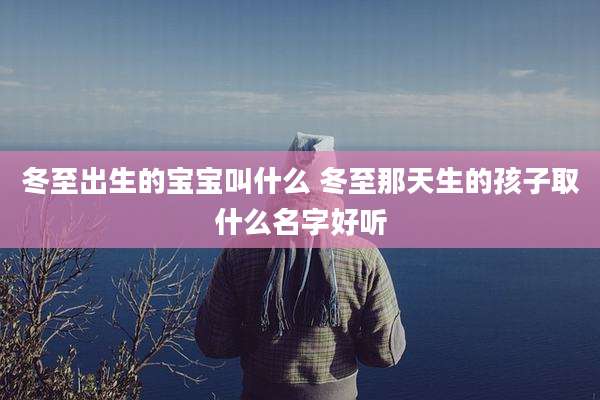 冬至出生的宝宝叫什么 冬至那天生的孩子取什么名字好听