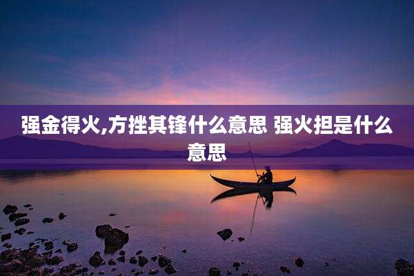 强金得火,方挫其锋什么意思 强火担是什么意思