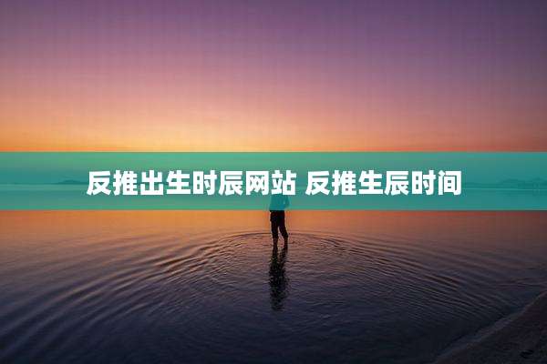 反推出生时辰网站 反推生辰时间