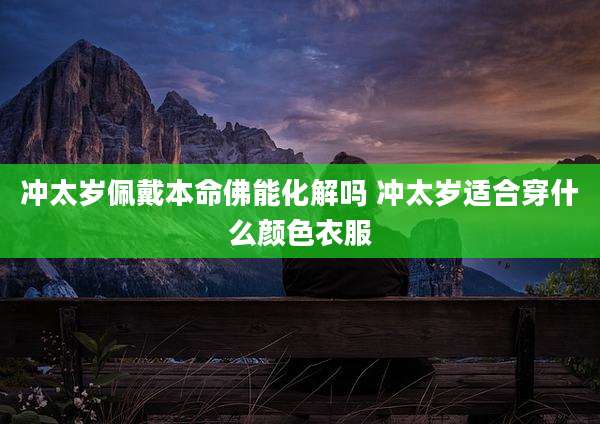 冲太岁佩戴本命佛能化解吗 冲太岁适合穿什么颜色衣服
