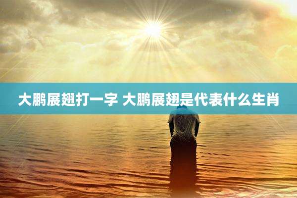 大鹏展翅打一字 大鹏展翅是代表什么生肖