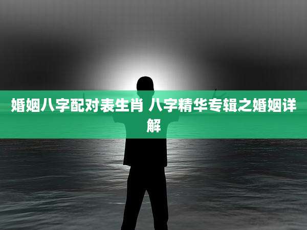 婚姻八字配对表生肖 八字精华专辑之婚姻详解