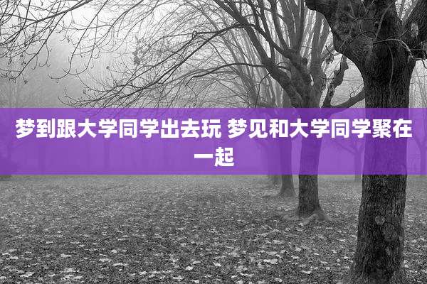 梦到跟大学同学出去玩 梦见和大学同学聚在一起
