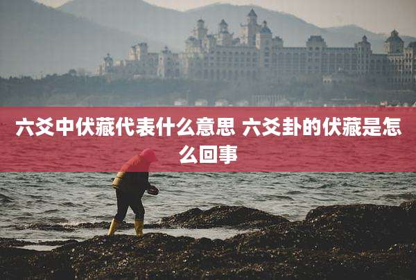 六爻中伏藏代表什么意思 六爻卦的伏藏是怎么回事