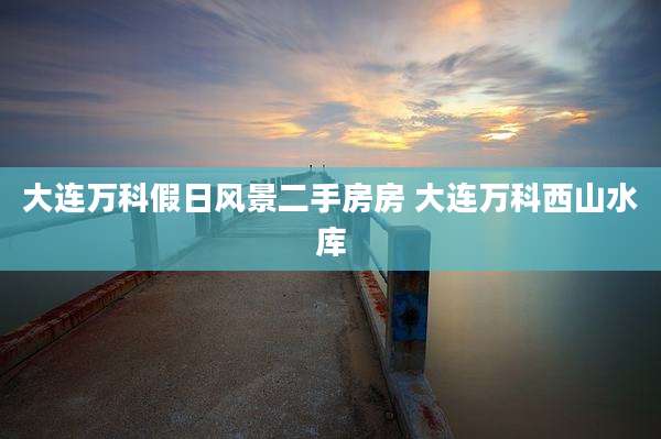 大连万科假日风景二手房房 大连万科西山水库