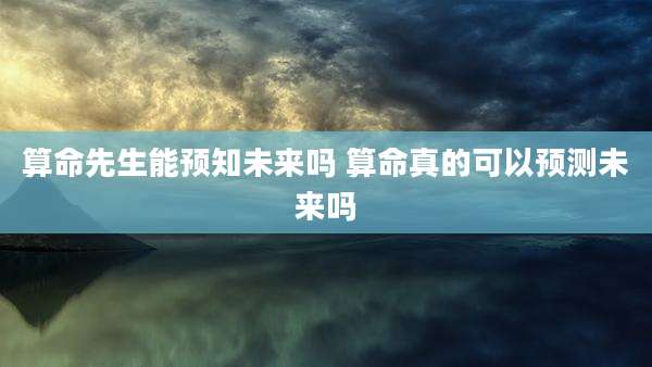 算命先生能预知未来吗 算命真的可以预测未来吗