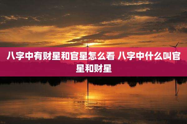八字中有财星和官星怎么看 八字中什么叫官星和财星