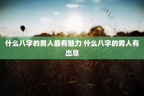 什么八字的男人最有魅力 什么八字的男人有出息