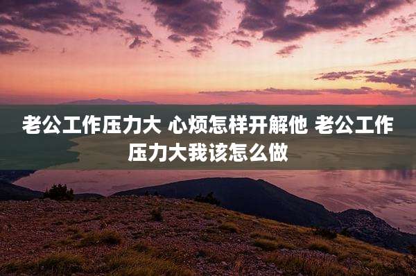 老公工作压力大 心烦怎样开解他 老公工作压力大我该怎么做